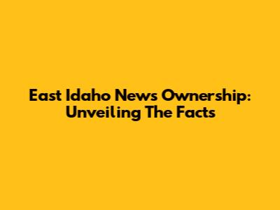 East Idaho News Ownership: Unveiling The Facts