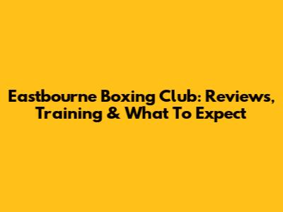 Eastbourne Boxing Club: Reviews, Training & What To Expect