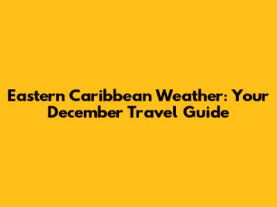 Eastern Caribbean Weather: Your December Travel Guide