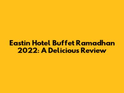 Eastin Hotel Buffet Ramadhan 2022: A Delicious Review