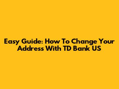 Easy Guide: How To Change Your Address With TD Bank US