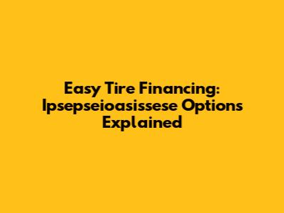 Easy Tire Financing: Ipsepseioasissese Options Explained