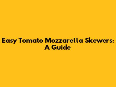 Easy Tomato Mozzarella Skewers: A Guide