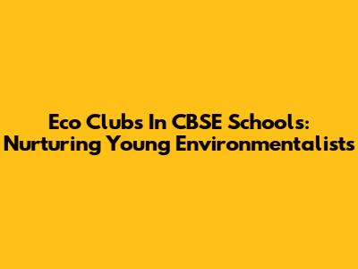 Eco Clubs In CBSE Schools: Nurturing Young Environmentalists