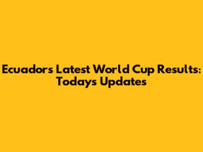Ecuador's Latest World Cup Results: Today's Updates