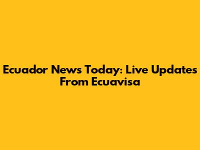 Ecuador News Today: Live Updates From Ecuavisa