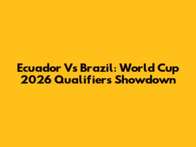 Ecuador Vs Brazil: World Cup 2026 Qualifiers Showdown