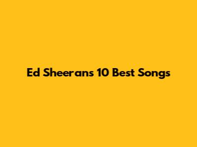 Ed Sheeran's 10 Best Songs