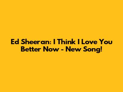Ed Sheeran: I Think I Love You Better Now - New Song!