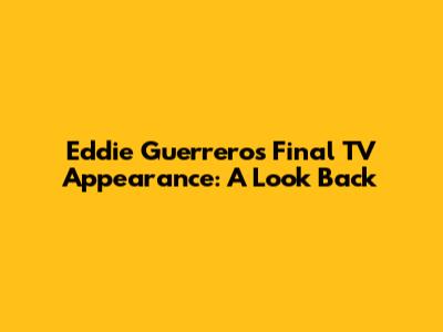 Eddie Guerrero's Final TV Appearance: A Look Back