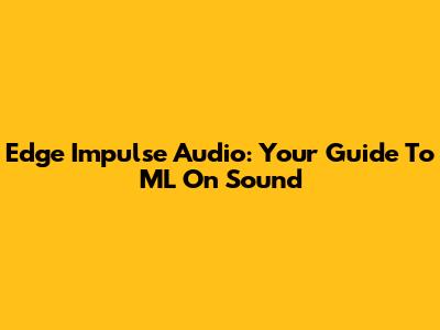 Edge Impulse Audio: Your Guide To ML On Sound