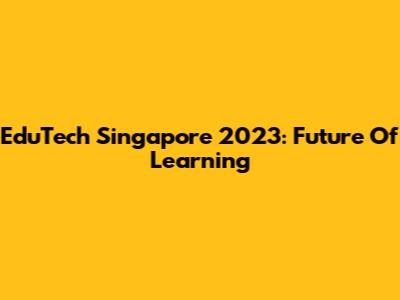 EduTech Singapore 2023: Future Of Learning