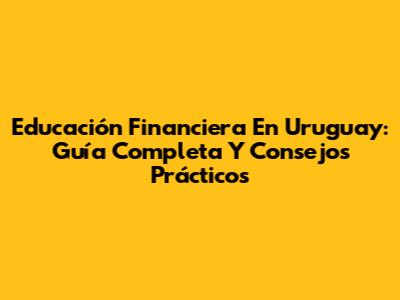 Educación Financiera En Uruguay: Guía Completa Y Consejos Prácticos
