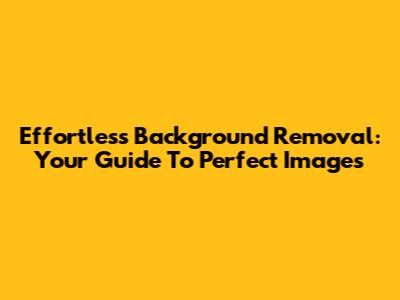 Effortless Background Removal: Your Guide To Perfect Images