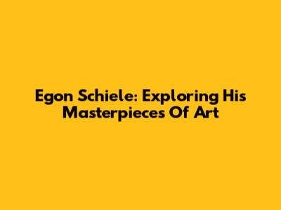 Egon Schiele: Exploring His Masterpieces Of Art