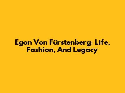 Egon Von Fürstenberg: Life, Fashion, And Legacy