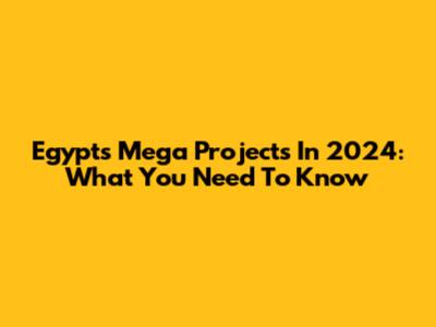 Egypt's Mega Projects In 2024: What You Need To Know