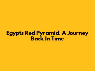 Egypt's Red Pyramid: A Journey Back In Time