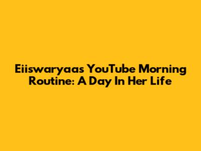 Eiiswaryaa's YouTube Morning Routine: A Day In Her Life