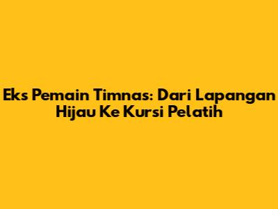 Eks Pemain Timnas: Dari Lapangan Hijau Ke Kursi Pelatih