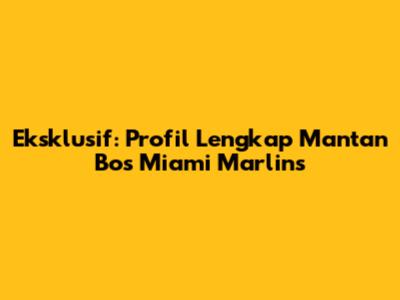 Eksklusif: Profil Lengkap Mantan Bos Miami Marlins