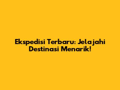 Ekspedisi Terbaru: Jelajahi Destinasi Menarik!