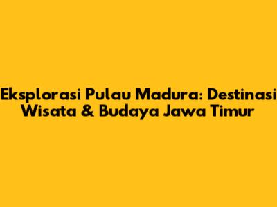 Eksplorasi Pulau Madura: Destinasi Wisata & Budaya Jawa Timur