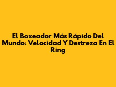 El Boxeador Más Rápido Del Mundo: Velocidad Y Destreza En El Ring