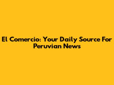 El Comercio: Your Daily Source For Peruvian News