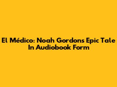 El Médico: Noah Gordon's Epic Tale In Audiobook Form