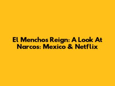 El Mencho's Reign: A Look At Narcos: Mexico & Netflix