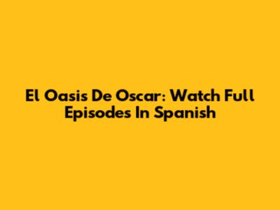 El Oasis De Oscar: Watch Full Episodes In Spanish