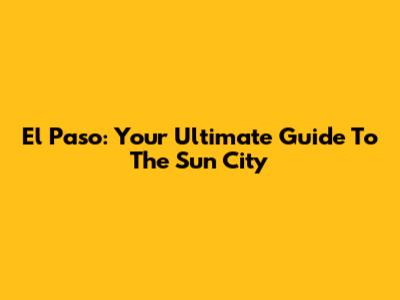 El Paso: Your Ultimate Guide To The Sun City