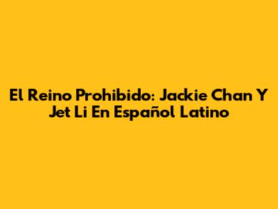 El Reino Prohibido: Jackie Chan Y Jet Li En Español Latino