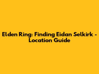 Elden Ring: Finding Eidan Selkirk - Location Guide