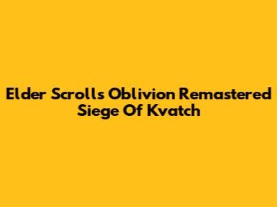 Elder Scrolls Oblivion Remastered Siege Of Kvatch