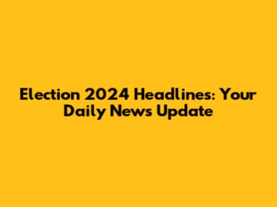 Election 2024 Headlines: Your Daily News Update