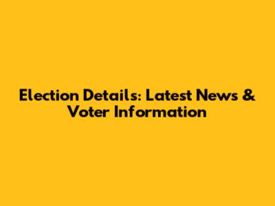 Election Details: Latest News & Voter Information