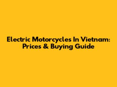 Electric Motorcycles In Vietnam: Prices & Buying Guide