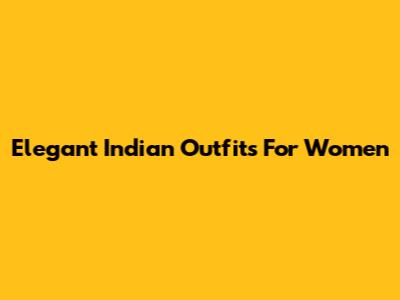Elegant Indian Outfits For Women