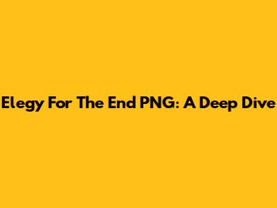 Elegy For The End PNG: A Deep Dive