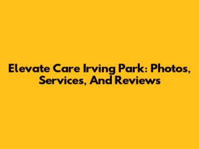 Elevate Care Irving Park: Photos, Services, And Reviews