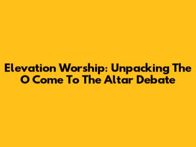 Elevation Worship: Unpacking The 'O Come To The Altar' Debate