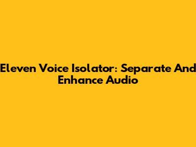 Eleven Voice Isolator: Separate And Enhance Audio