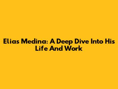 Elias Medina: A Deep Dive Into His Life And Work