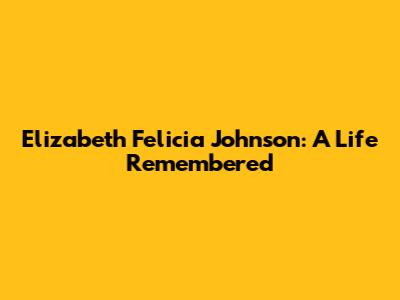 Elizabeth Felicia Johnson: A Life Remembered