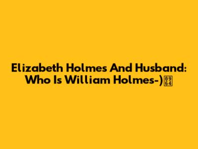 Elizabeth Holmes And Husband: Who Is William Holmes-)।