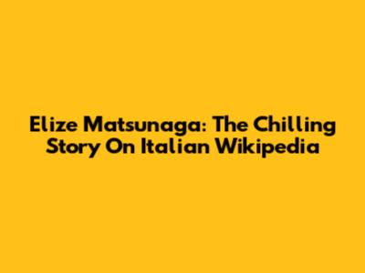 Elize Matsunaga: The Chilling Story On Italian Wikipedia