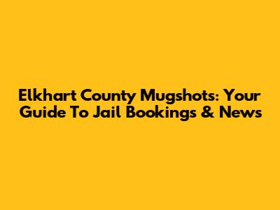 Elkhart County Mugshots: Your Guide To Jail Bookings & News