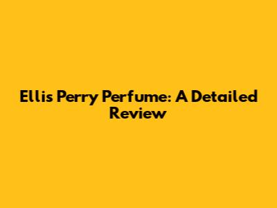 Ellis Perry Perfume: A Detailed Review